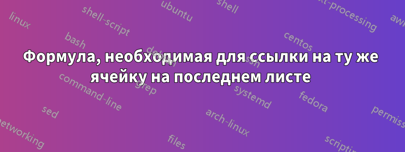 Формула, необходимая для ссылки на ту же ячейку на последнем листе