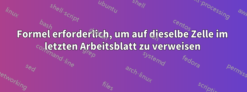 Formel erforderlich, um auf dieselbe Zelle im letzten Arbeitsblatt zu verweisen