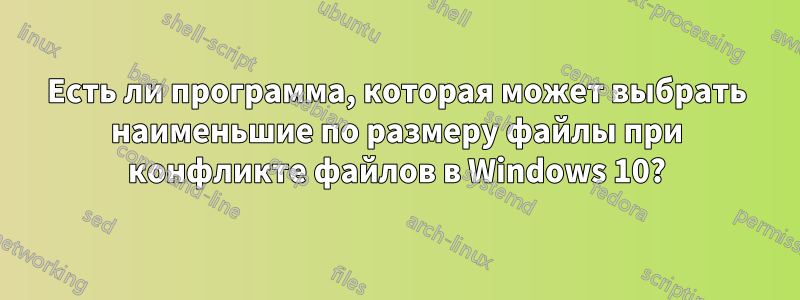 Есть ли программа, которая может выбрать наименьшие по размеру файлы при конфликте файлов в Windows 10?