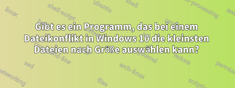 Gibt es ein Programm, das bei einem Dateikonflikt in Windows 10 die kleinsten Dateien nach Größe auswählen kann?