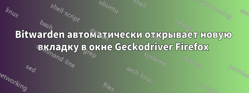 Bitwarden автоматически открывает новую вкладку в окне Geckodriver Firefox