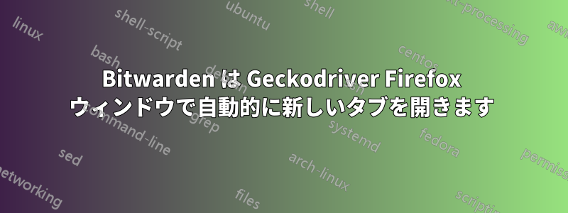 Bitwarden は Geckodriver Firefox ウィンドウで自動的に新しいタブを開きます