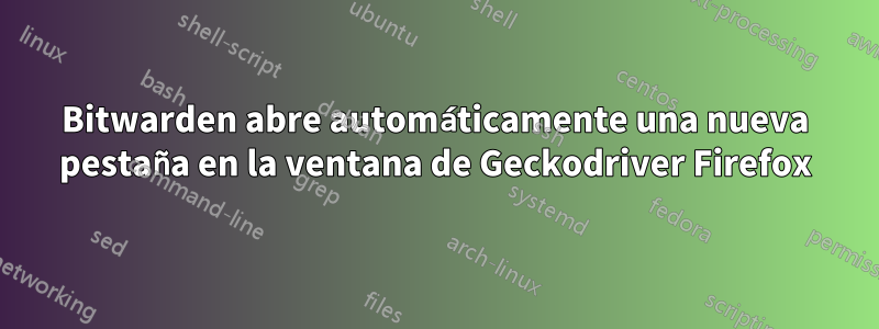 Bitwarden abre automáticamente una nueva pestaña en la ventana de Geckodriver Firefox
