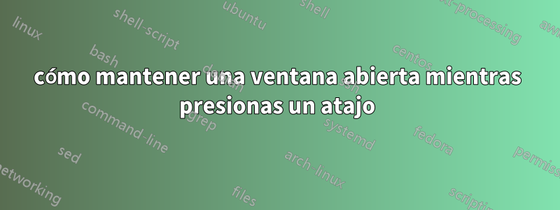 cómo mantener una ventana abierta mientras presionas un atajo