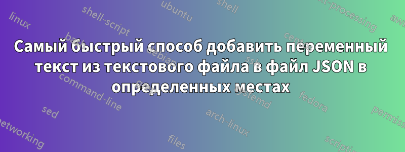 Самый быстрый способ добавить переменный текст из текстового файла в файл JSON в определенных местах