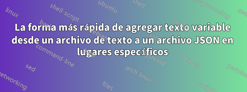 La forma más rápida de agregar texto variable desde un archivo de texto a un archivo JSON en lugares específicos