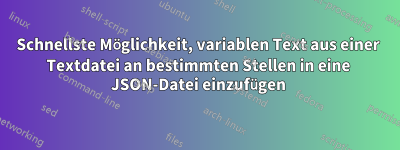 Schnellste Möglichkeit, variablen Text aus einer Textdatei an bestimmten Stellen in eine JSON-Datei einzufügen