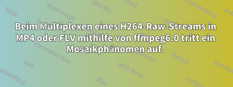 Beim Multiplexen eines H264-Raw-Streams in MP4 oder FLV mithilfe von ffmpeg6.0 tritt ein Mosaikphänomen auf.
