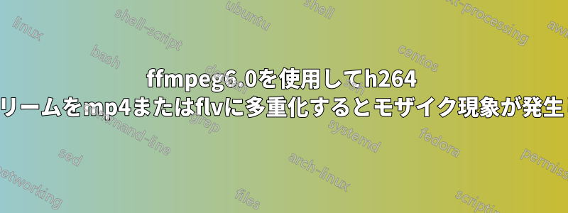 ffmpeg6.0を使用してh264 rawストリームをmp4またはflvに多重化するとモザイク現象が発生します。