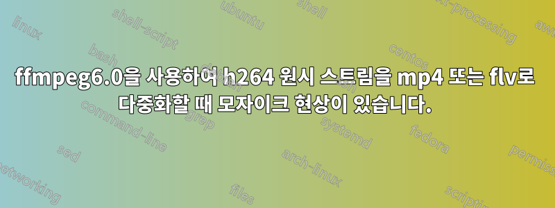 ffmpeg6.0을 사용하여 h264 원시 스트림을 mp4 또는 flv로 다중화할 때 모자이크 현상이 있습니다.