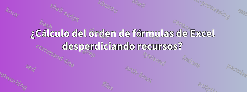 ¿Cálculo del orden de fórmulas de Excel desperdiciando recursos?