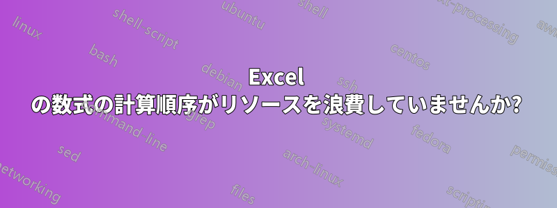 Excel の数式の計算順序がリソースを浪費していませんか?