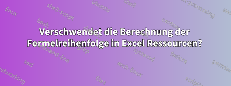 Verschwendet die Berechnung der Formelreihenfolge in Excel Ressourcen?