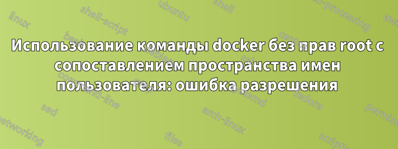 Использование команды docker без прав root с сопоставлением пространства имен пользователя: ошибка разрешения