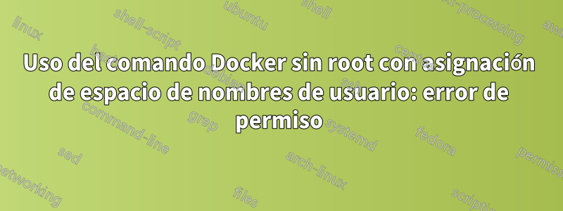 Uso del comando Docker sin root con asignación de espacio de nombres de usuario: error de permiso