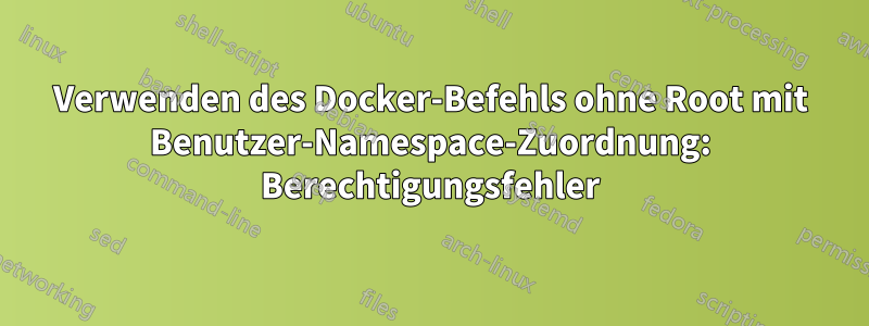 Verwenden des Docker-Befehls ohne Root mit Benutzer-Namespace-Zuordnung: Berechtigungsfehler