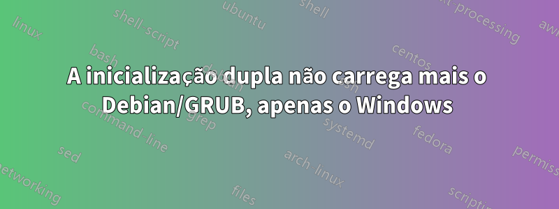 A inicialização dupla não carrega mais o Debian/GRUB, apenas o Windows