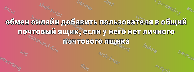 обмен онлайн добавить пользователя в общий почтовый ящик, если у него нет личного почтового ящика