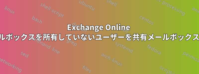 Exchange Online 個人用メールボックスを所有していないユーザーを共有メールボックスに追加する