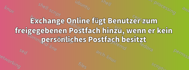 Exchange Online fügt Benutzer zum freigegebenen Postfach hinzu, wenn er kein persönliches Postfach besitzt