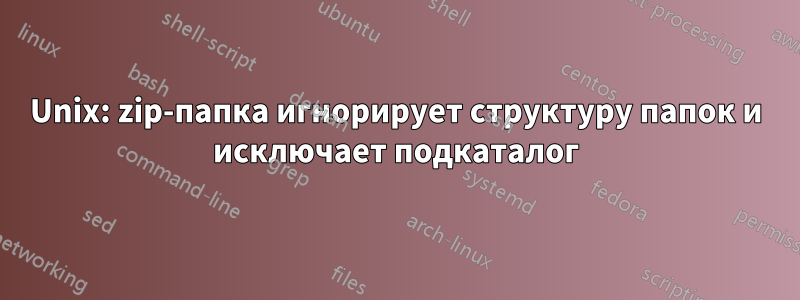 Unix: zip-папка игнорирует структуру папок и исключает подкаталог