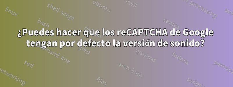 ¿Puedes hacer que los reCAPTCHA de Google tengan por defecto la versión de sonido?