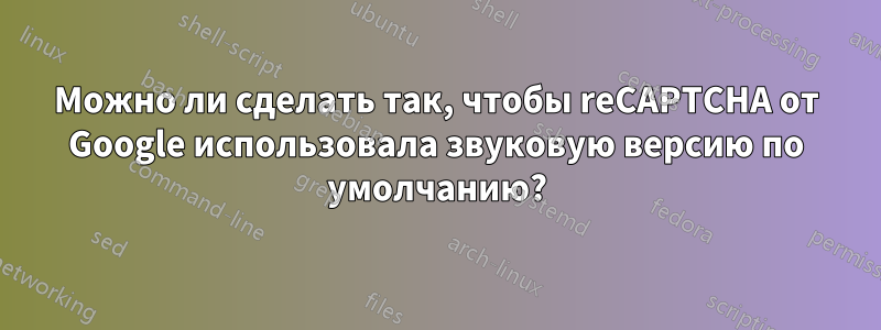 Можно ли сделать так, чтобы reCAPTCHA от Google использовала звуковую версию по умолчанию?