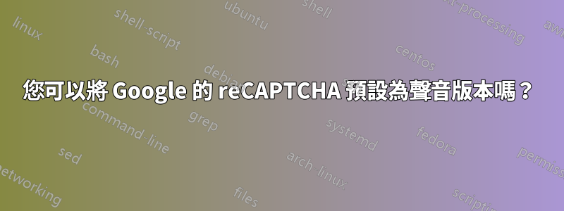 您可以將 Google 的 reCAPTCHA 預設為聲音版本嗎？
