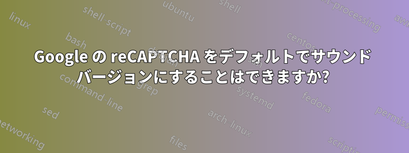 Google の reCAPTCHA をデフォルトでサウンド バージョンにすることはできますか?