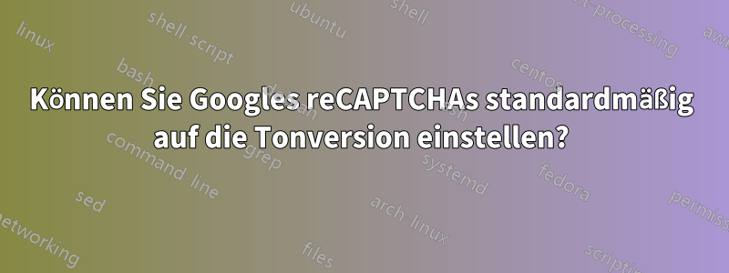 Können Sie Googles reCAPTCHAs standardmäßig auf die Tonversion einstellen?