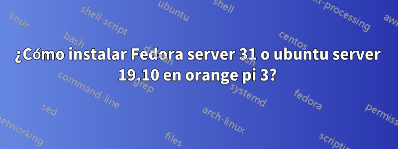 ¿Cómo instalar Fedora server 31 o ubuntu server 19.10 en orange pi 3?