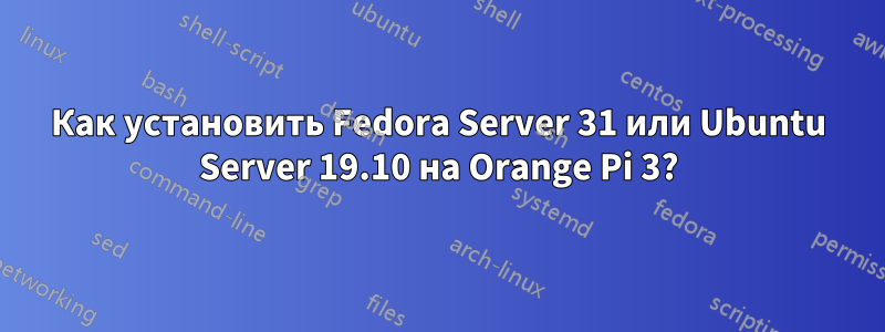 Как установить Fedora Server 31 или Ubuntu Server 19.10 на Orange Pi 3?