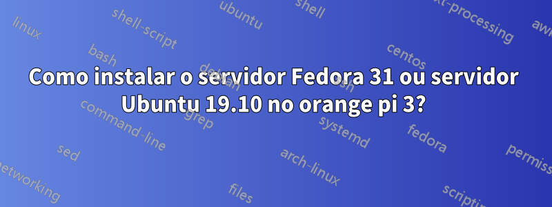 Como instalar o servidor Fedora 31 ou servidor Ubuntu 19.10 no orange pi 3?