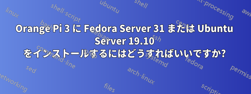 Orange Pi 3 に Fedora Server 31 または Ubuntu Server 19.10 をインストールするにはどうすればいいですか?