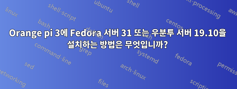 Orange pi 3에 Fedora 서버 31 또는 우분투 서버 19.10을 설치하는 방법은 무엇입니까?