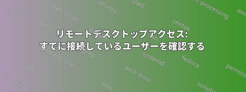 リモートデスクトップアクセス: すでに接続しているユーザーを確認する