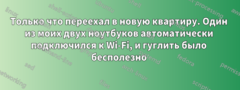 Только что переехал в новую квартиру. Один из моих двух ноутбуков автоматически подключился к Wi-Fi, и гуглить было бесполезно