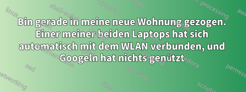 Bin gerade in meine neue Wohnung gezogen. Einer meiner beiden Laptops hat sich automatisch mit dem WLAN verbunden, und Googeln hat nichts genützt