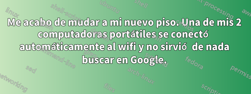 Me acabo de mudar a mi nuevo piso. Una de mis 2 computadoras portátiles se conectó automáticamente al wifi y no sirvió de nada buscar en Google.