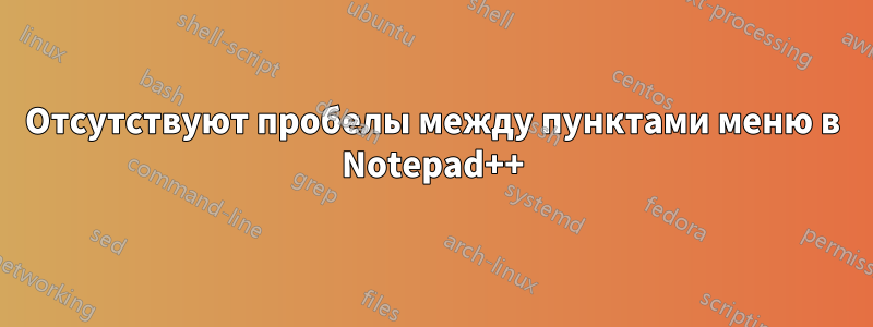 Отсутствуют пробелы между пунктами меню в Notepad++