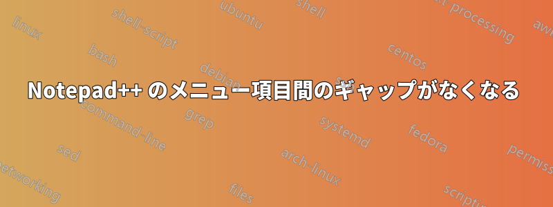 Notepad++ のメニュー項目間のギャップがなくなる