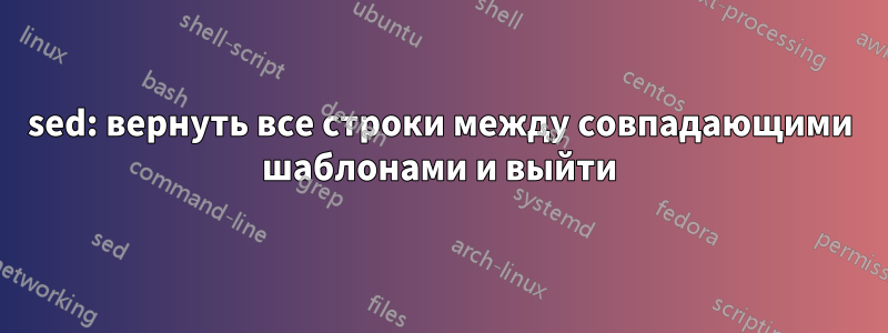 sed: вернуть все строки между совпадающими шаблонами и выйти
