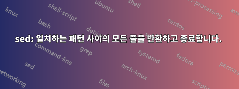 sed: 일치하는 패턴 사이의 모든 줄을 반환하고 종료합니다.