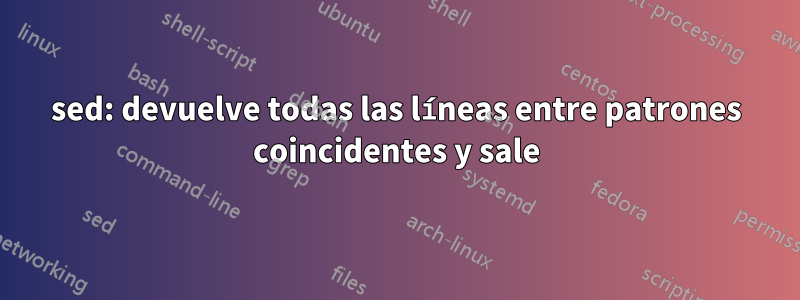 sed: devuelve todas las líneas entre patrones coincidentes y sale