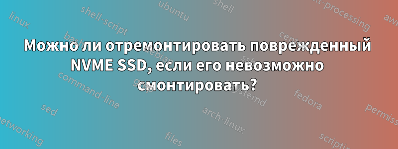 Можно ли отремонтировать поврежденный NVME SSD, если его невозможно смонтировать?