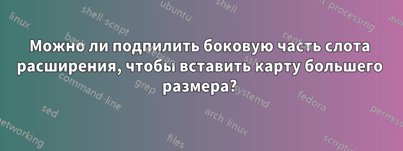 Можно ли подпилить боковую часть слота расширения, чтобы вставить карту большего размера?