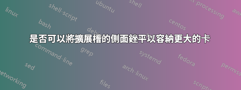 是否可以將擴展槽的側面銼平以容納更大的卡
