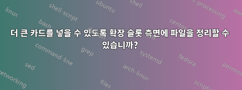 더 큰 카드를 넣을 수 있도록 확장 슬롯 측면에 파일을 정리할 수 있습니까?