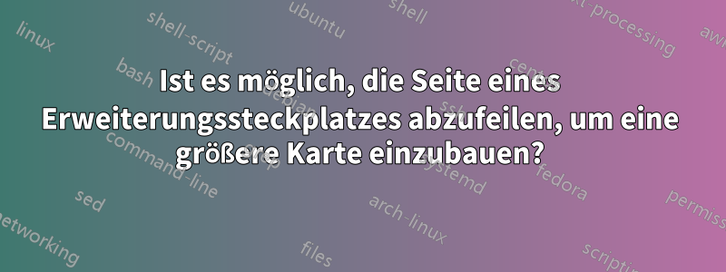 Ist es möglich, die Seite eines Erweiterungssteckplatzes abzufeilen, um eine größere Karte einzubauen?
