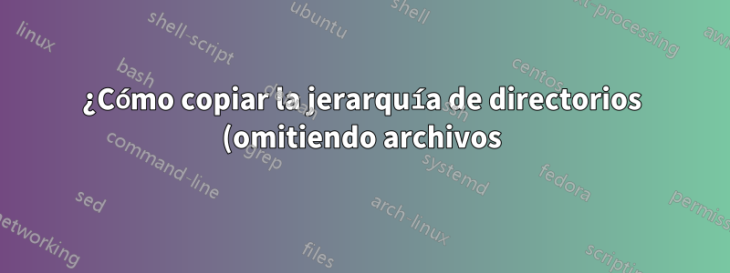 ¿Cómo copiar la jerarquía de directorios (omitiendo archivos) en un directorio diferente?